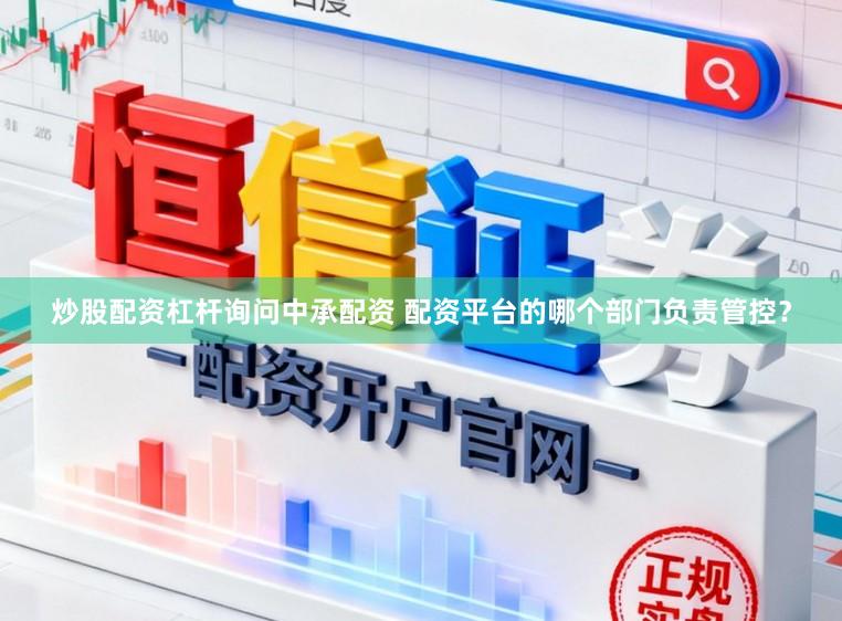 炒股配资杠杆询问中承配资 配资平台的哪个部门负责管控？