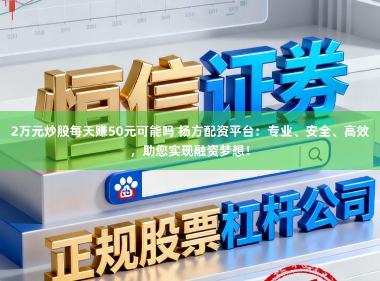 2万元炒股每天赚50元可能吗 杨方配资平台：专业、安全、高效，助您实现融资梦想！