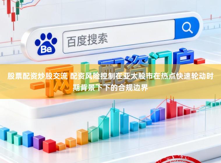 股票配资炒股交流 配资风险控制在亚太股市在热点快速轮动时期背景下下的合规边界