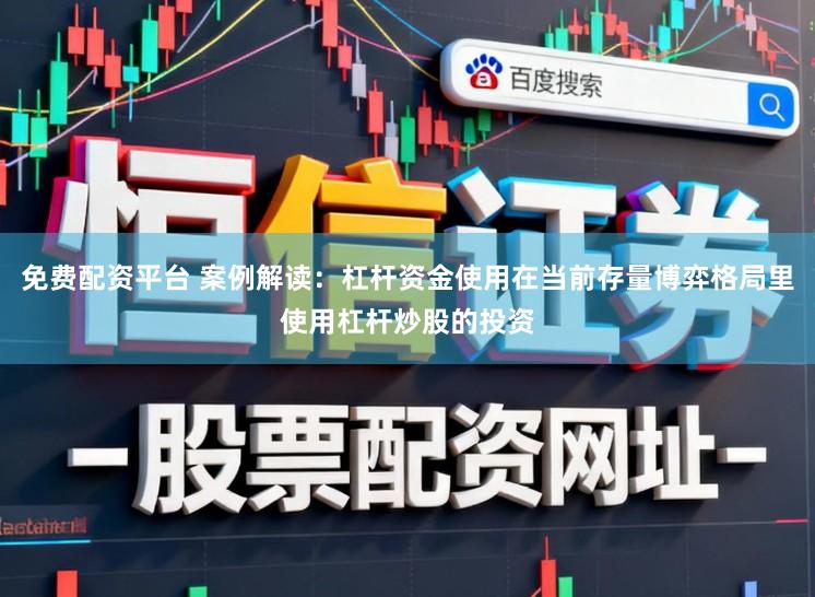 免费配资平台 案例解读：杠杆资金使用在当前存量博弈格局里使用杠杆炒股的投资