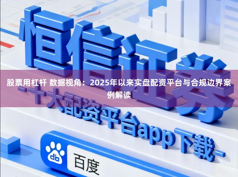 股票用杠杆 数据视角：2025年以来实盘配资平台与合规边界案例解读