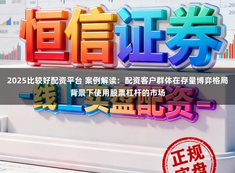 2025比较好配资平台 案例解读：配资客户群体在存量博弈格局背景下使用股票杠杆的市场