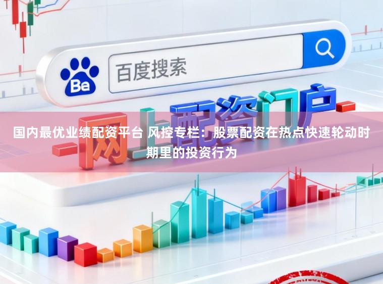 国内最优业绩配资平台 风控专栏：股票配资在热点快速轮动时期里的投资行为