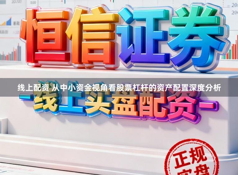 线上配资 从中小资金视角看股票杠杆的资产配置深度分析