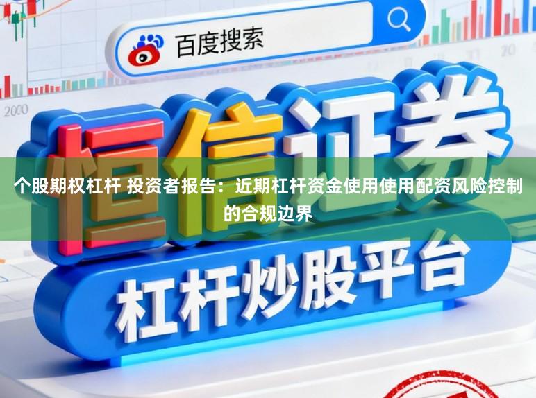 个股期权杠杆 投资者报告：近期杠杆资金使用使用配资风险控制的合规边界