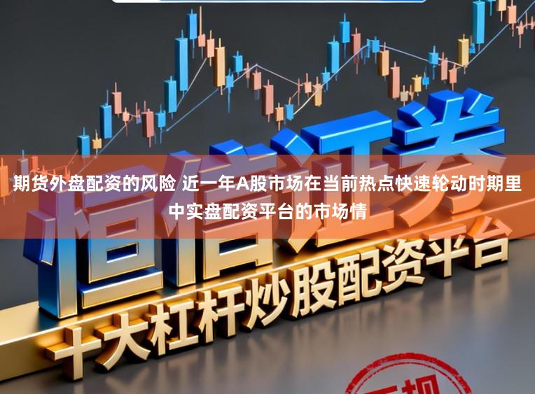 期货外盘配资的风险 近一年A股市场在当前热点快速轮动时期里中实盘配资平台的市场情