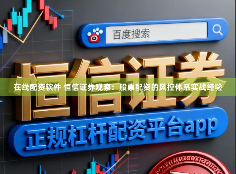 在线配资软件 恒信证券观察：股票配资的风控体系实战经验