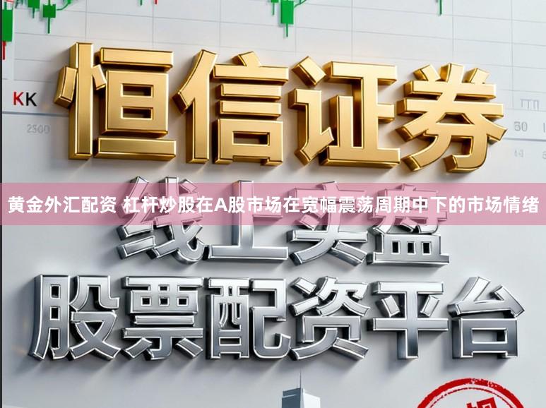 黄金外汇配资 杠杆炒股在A股市场在宽幅震荡周期中下的市场情绪