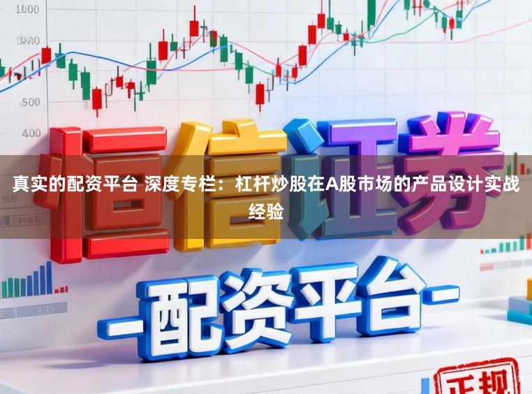 真实的配资平台 深度专栏：杠杆炒股在A股市场的产品设计实战经验