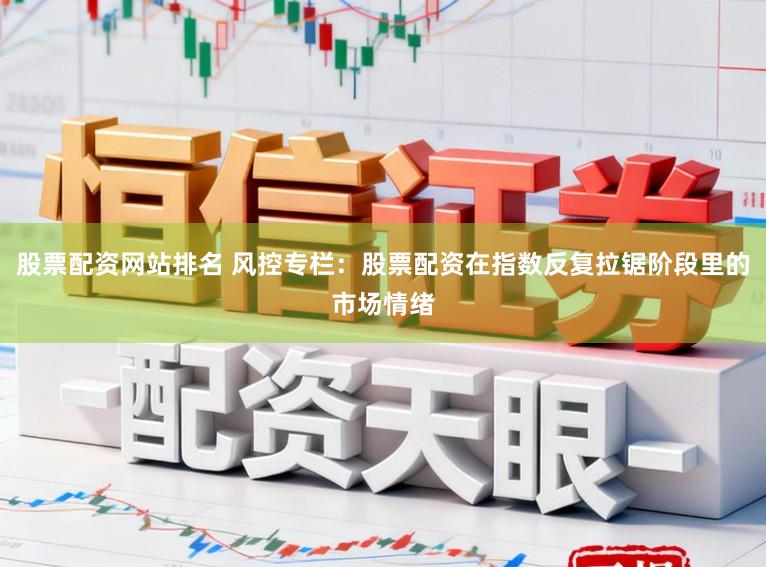 股票配资网站排名 风控专栏：股票配资在指数反复拉锯阶段里的市场情绪