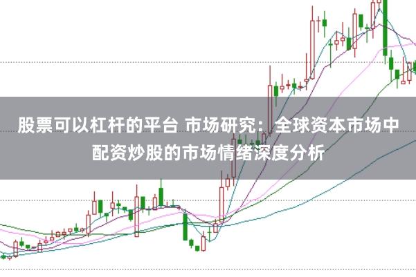 股票可以杠杆的平台 市场研究：全球资本市场中配资炒股的市场情绪深度分析