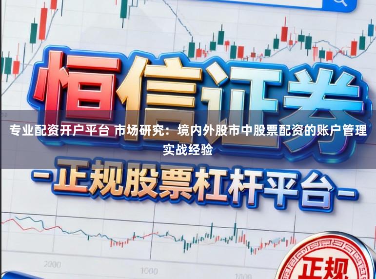 专业配资开户平台 市场研究：境内外股市中股票配资的账户管理实战经验