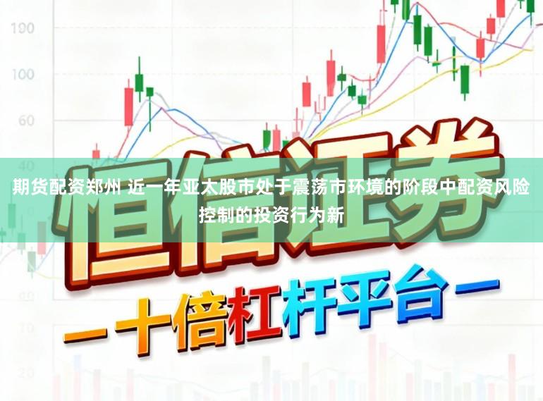 期货配资郑州 近一年亚太股市处于震荡市环境的阶段中配资风险控制的投资行为新