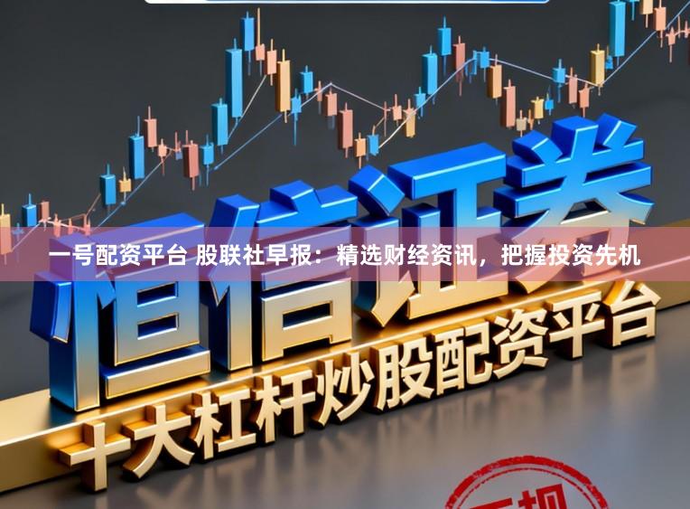 一号配资平台 股联社早报：精选财经资讯，<a href=