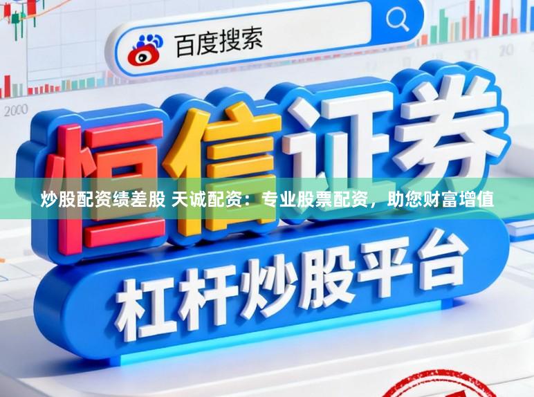 炒股配资绩差股 天诚配资：专业股票配资，助您财富增值