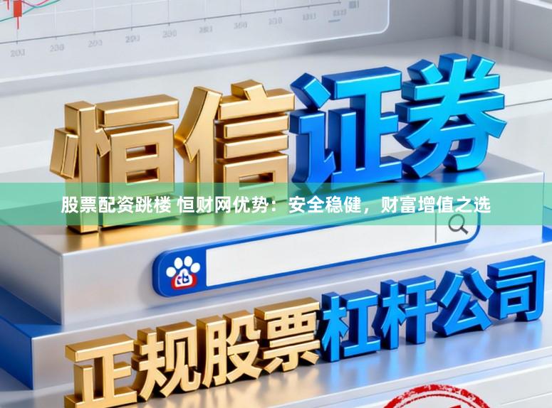 股票配资跳楼 恒财网优势：安全稳健，财富增值之选