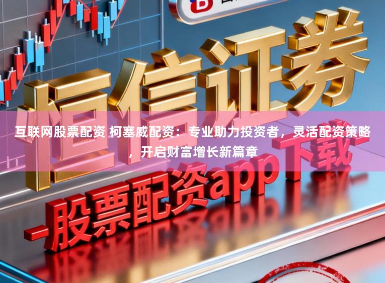 互联网股票配资 柯塞威配资:专业助力投资者,灵活配资策略,开启财富增长新篇章