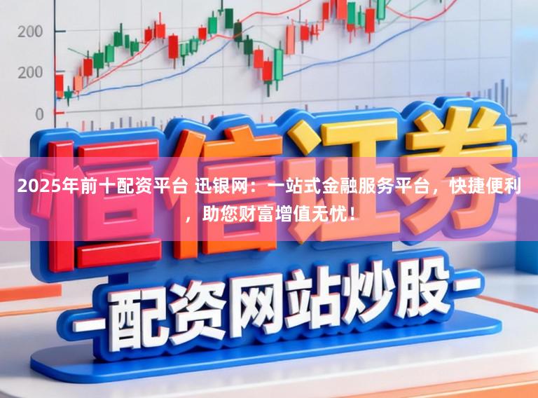 2025年前十配资平台 迅银网：一站式金融服务平台，快捷便利，助您财富增值无忧！