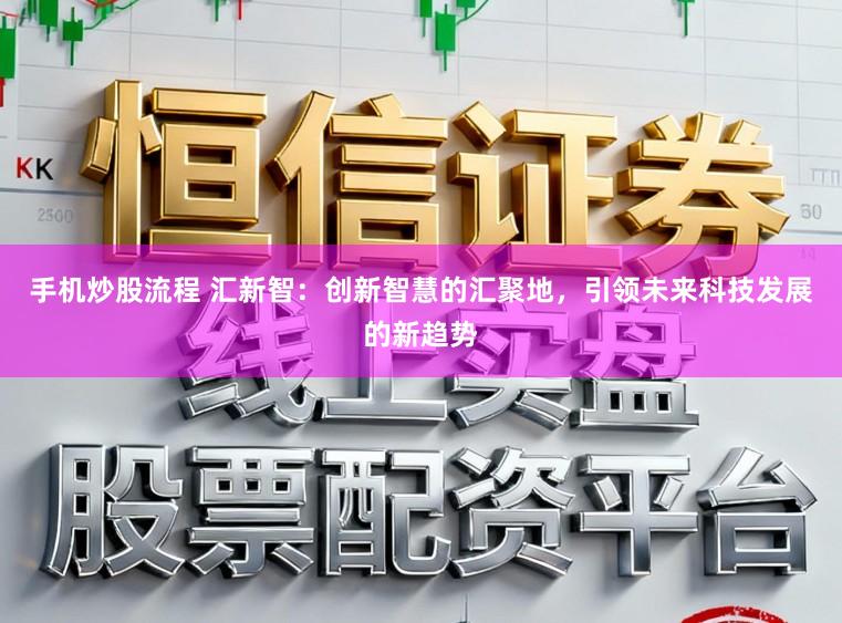 手机炒股流程 汇新智：创新智慧的汇聚地，引领未来科技发展的新趋势
