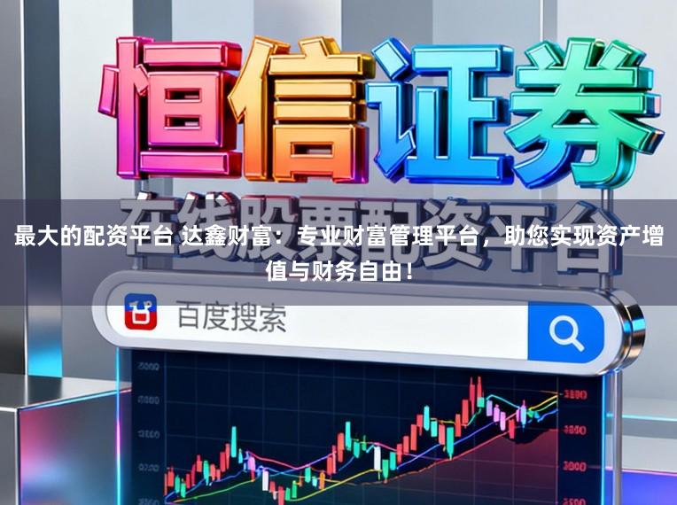 最大的配资平台 达鑫财富：专业财富管理平台，助您实现资产增值与财务自由！