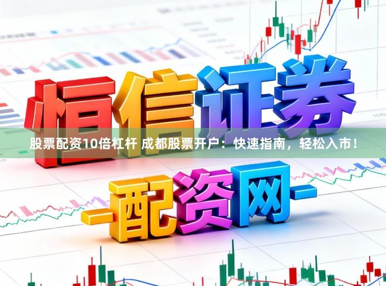 股票配资10倍杠杆 成都股票开户:快速指南,轻松入市!