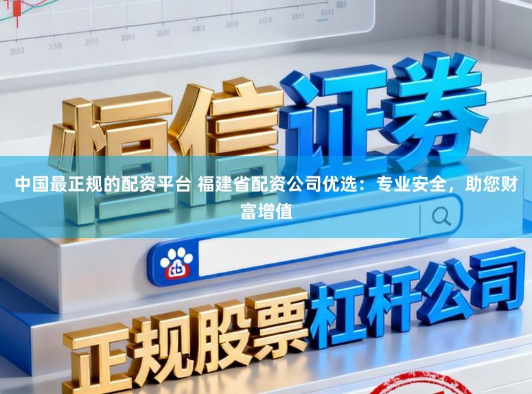 中国最正规的配资平台 福建省配资公司优选：专业安全，助您财富增值