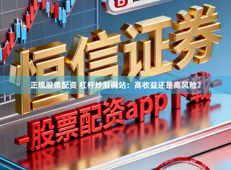 正规股票配资 杠杆炒股网站：高收益还是高风险？
