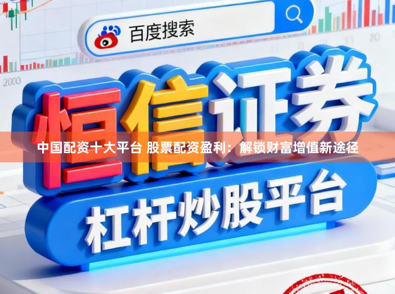 中国配资十大平台 股票配资盈利：解锁财富增值新途径