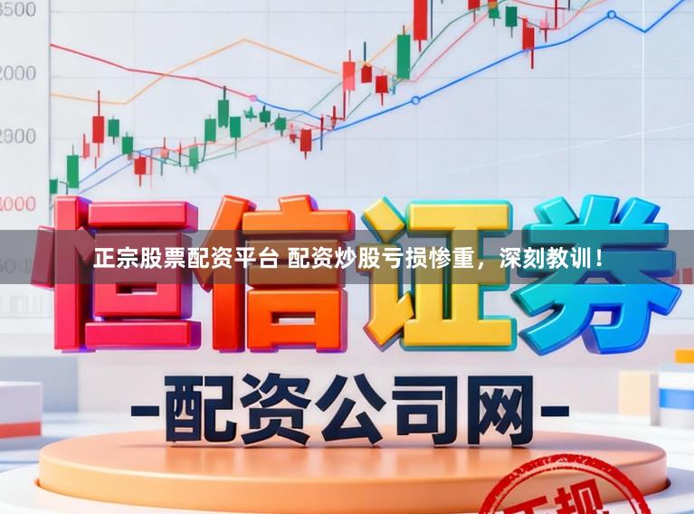 正宗股票配资平台 配资炒股亏损惨重，深刻教训！