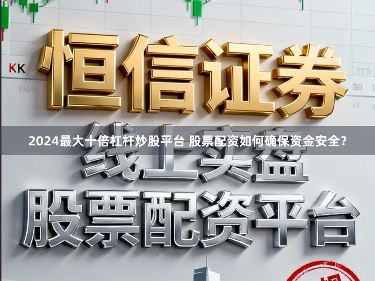 2024最大十倍杠杆炒股平台 股票配资如何确保资金安全？