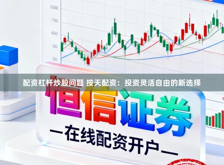 配资杠杆炒股问题 按天配资：投资灵活自由的新选择