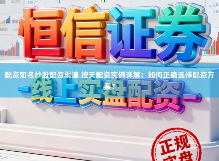 配资知名炒股配资渠道 按天配资实例详解：如何正确选择配资方案？