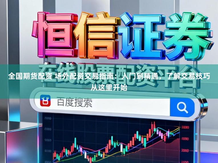 全国期货配资 场外配资交易指南：入门到精通，了解交易技巧从这里开始