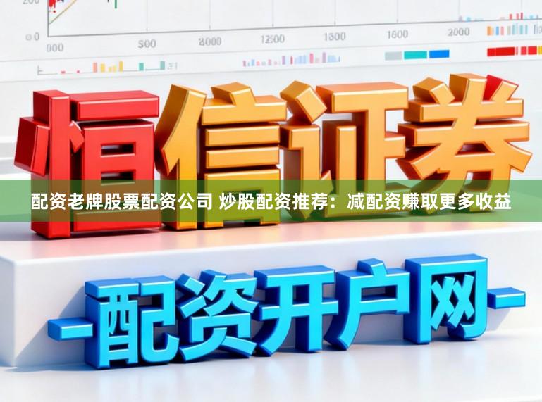 配资老牌股票配资公司 炒股配资推荐：减配资赚取更多收益