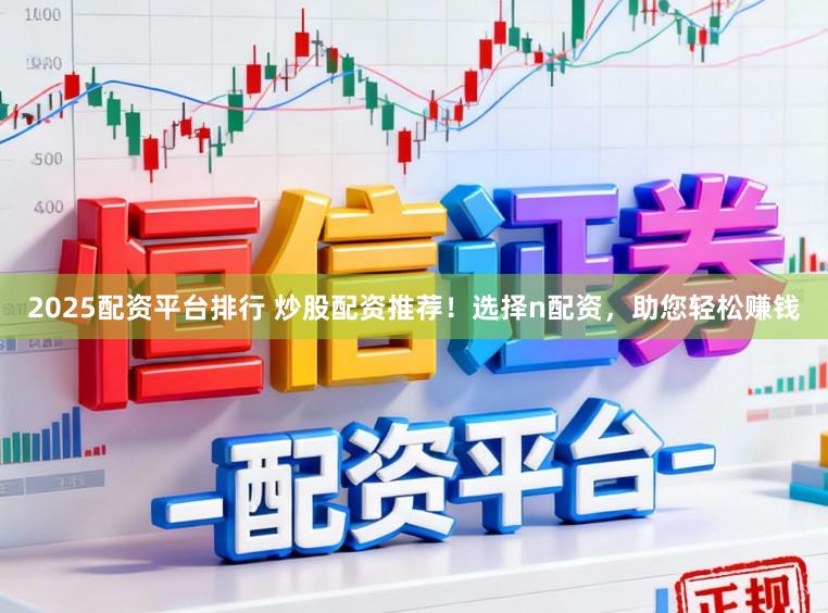 2025配资平台排行 炒股配资推荐！选择n配资，助您轻松赚钱