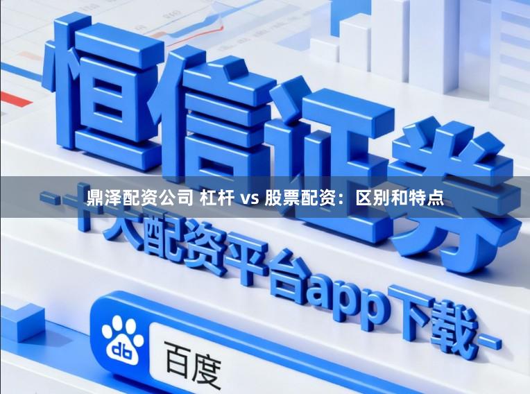 鼎泽配资公司 杠杆 vs 股票配资：区别和特点