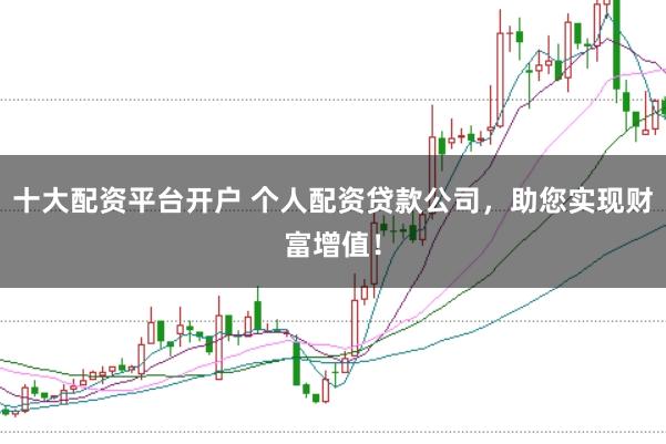 十大配资平台开户 个人配资贷款公司，助您实现财富增值！