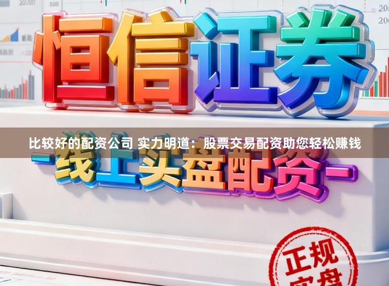 比较好的配资公司 实力明道：股票交易配资助您轻松赚钱
