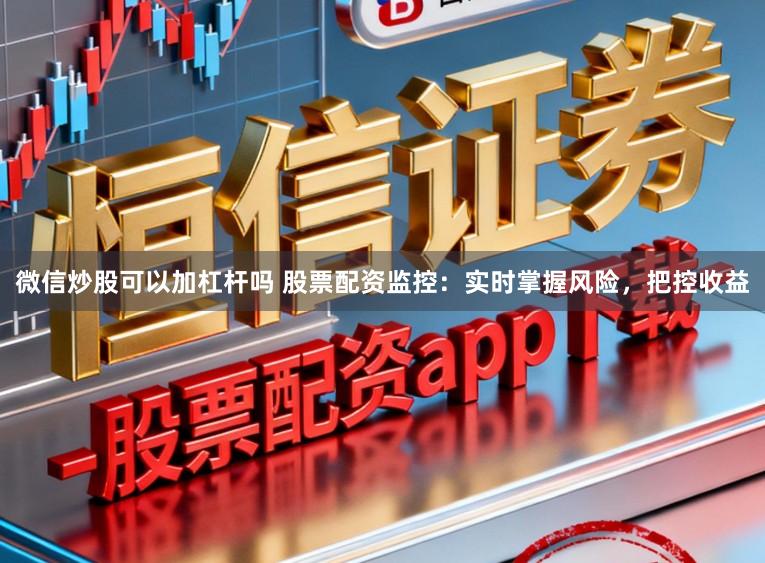 微信炒股可以加杠杆吗 股票配资监控：实时掌握风险，把控收益