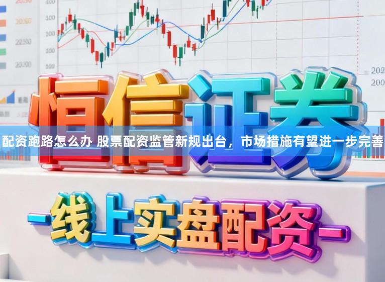 配资跑路怎么办 股票配资监管新规出台，市场措施有望进一步完善