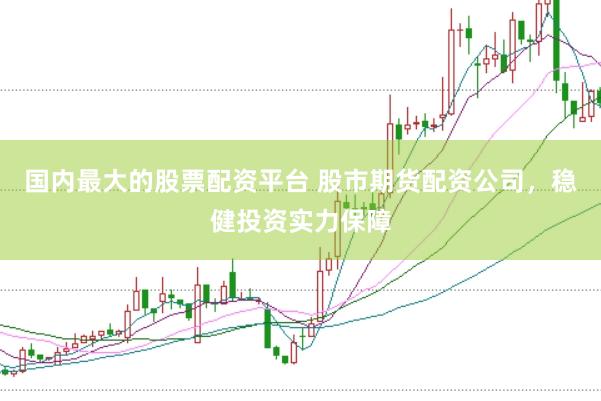 国内最大的股票配资平台 股市期货配资公司，稳健投资实力保障