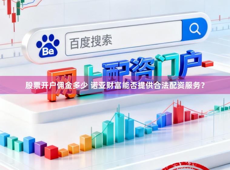 股票开户佣金多少 诺亚财富能否提供合法配资服务？