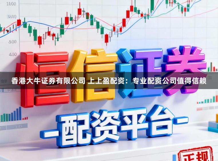 香港大牛证券有限公司 上上盈配资：专业配资公司值得信赖