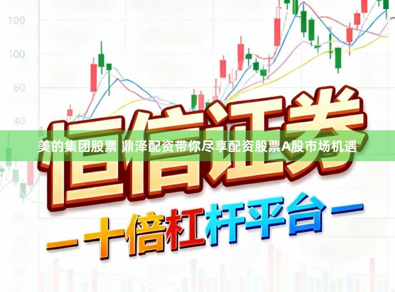 美的集团股票 鼎泽配资带你尽享配资股票A股市场机遇
