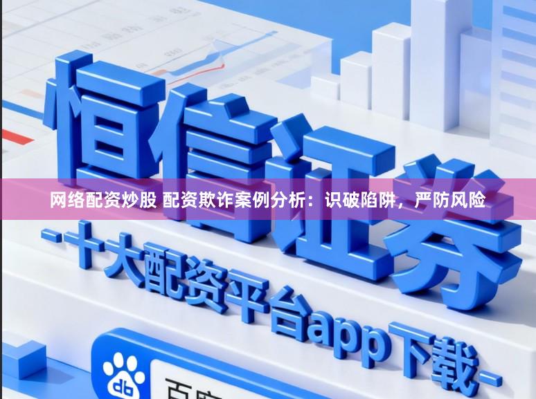 网络配资炒股 配资欺诈案例分析：识破陷阱，严防风险