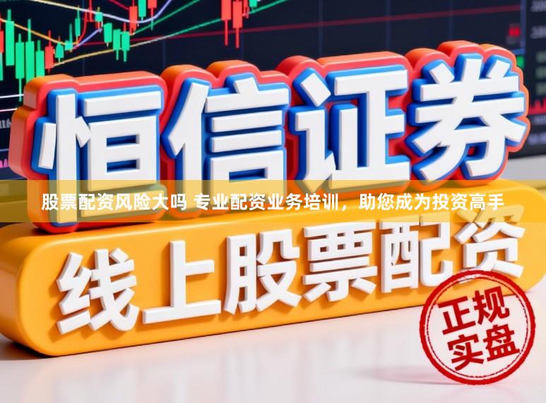 股票配资风险大吗 专业配资业务培训,助您成为投资高手