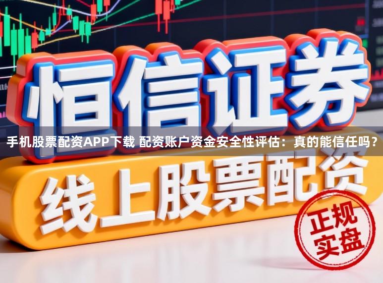 手机股票配资APP下载 配资账户资金安全性评估：真的能信任吗？