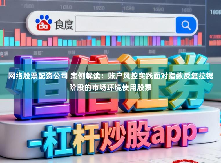 网络股票配资公司 案例解读：账户风控实践面对指数反复拉锯阶段的市场环境使用股票