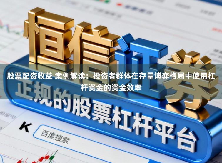 股票配资收益 案例解读：投资者群体在存量博弈格局中使用杠杆资金的资金效率