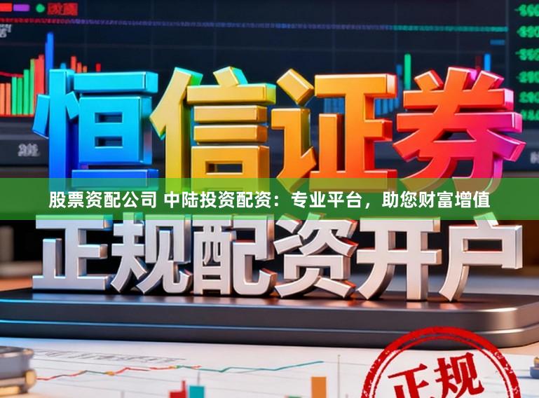 股票资配公司 中陆投资配资：专业平台，助您财富增值